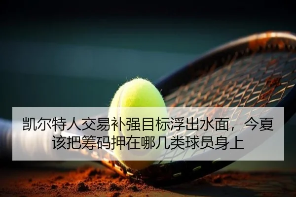 凯尔特人交易补强目标浮出水面，今夏该把筹码押在哪几类球员身上 | kaiyun