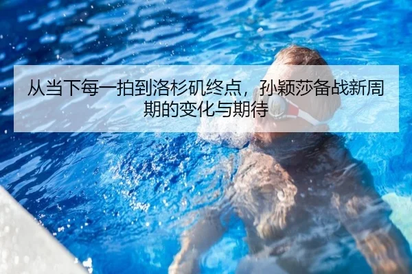 从当下每一拍到洛杉矶终点，孙颖莎备战新周期的变化与期待 - kaiyun